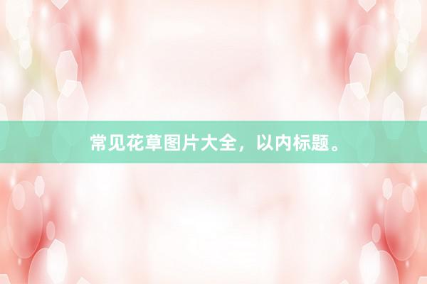 常见花草图片大全，以内标题。