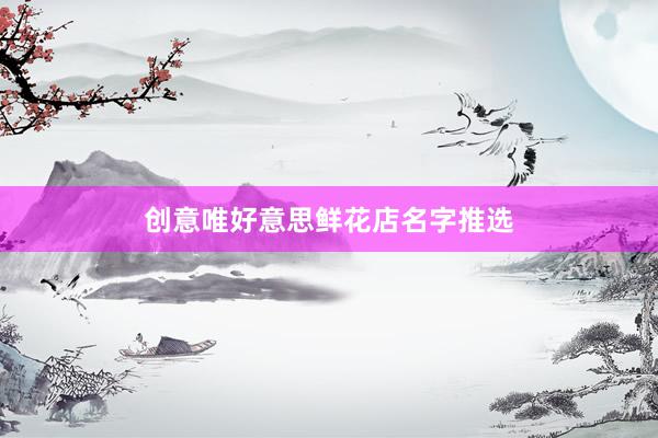 创意唯好意思鲜花店名字推选