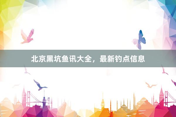 北京黑坑鱼讯大全，最新钓点信息